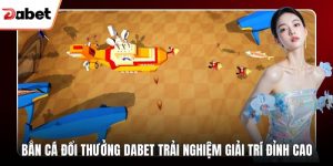 Bắn Cá Dabet Và Trải Nghiệm Giải Trí Cuốn Hút Mỗi Ngày